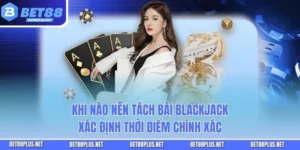 Khi Nào Nên Tách Bài Blackjack - Xác Định Thời Điểm Chính Xác